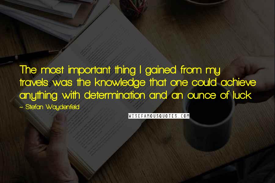 Stefan Waydenfeld Quotes: The most important thing I gained from my travels was the knowledge that one could achieve anything with determination and an ounce of luck.