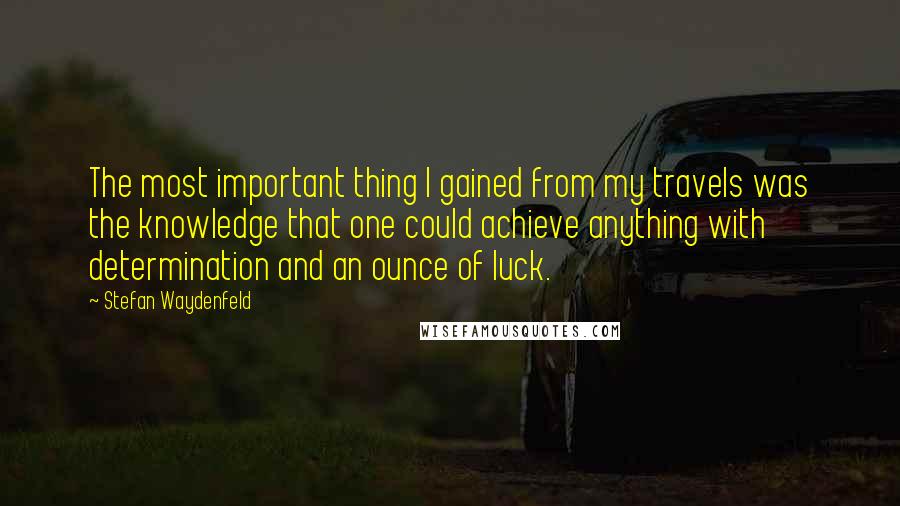 Stefan Waydenfeld Quotes: The most important thing I gained from my travels was the knowledge that one could achieve anything with determination and an ounce of luck.