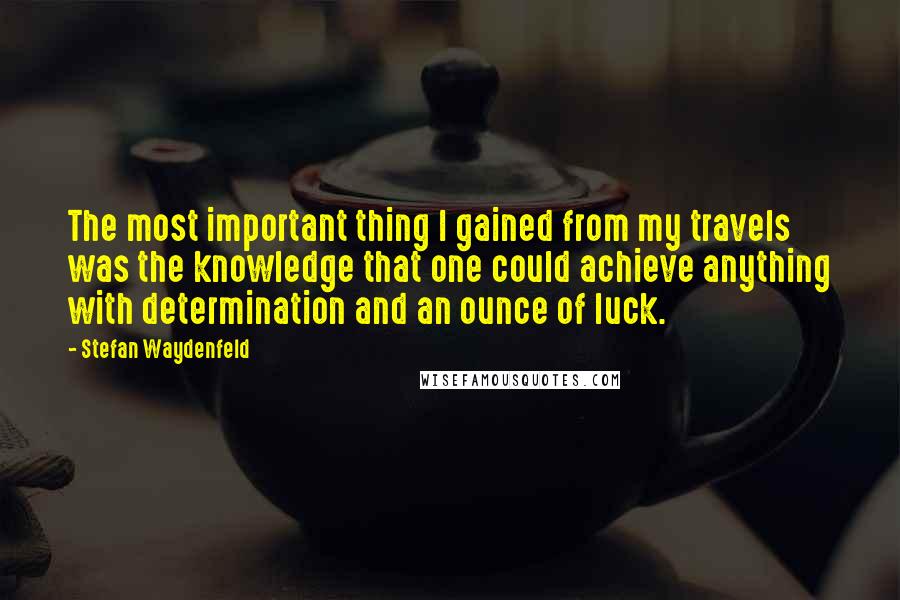 Stefan Waydenfeld Quotes: The most important thing I gained from my travels was the knowledge that one could achieve anything with determination and an ounce of luck.