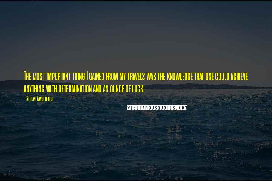 Stefan Waydenfeld Quotes: The most important thing I gained from my travels was the knowledge that one could achieve anything with determination and an ounce of luck.