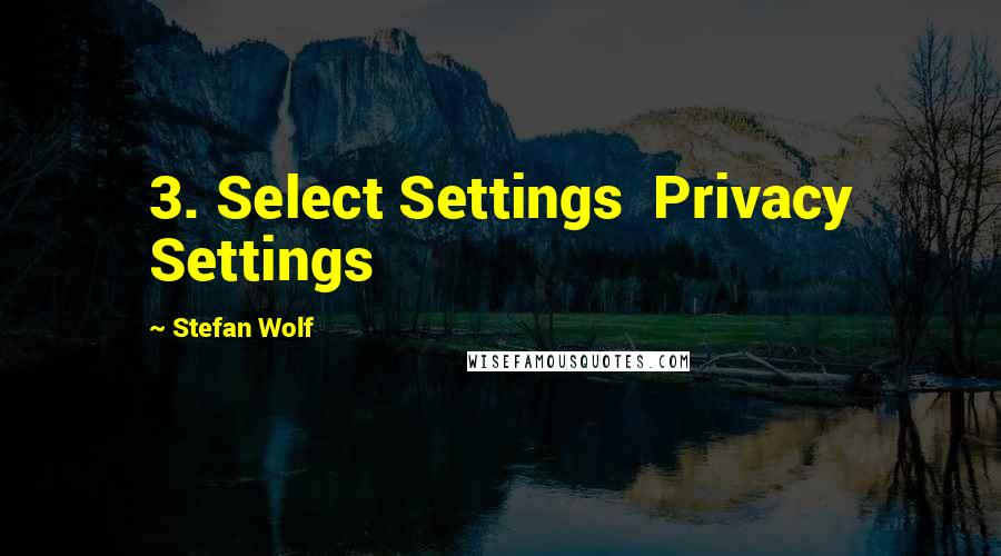 Stefan Wolf Quotes: 3. Select Settings  Privacy Settings