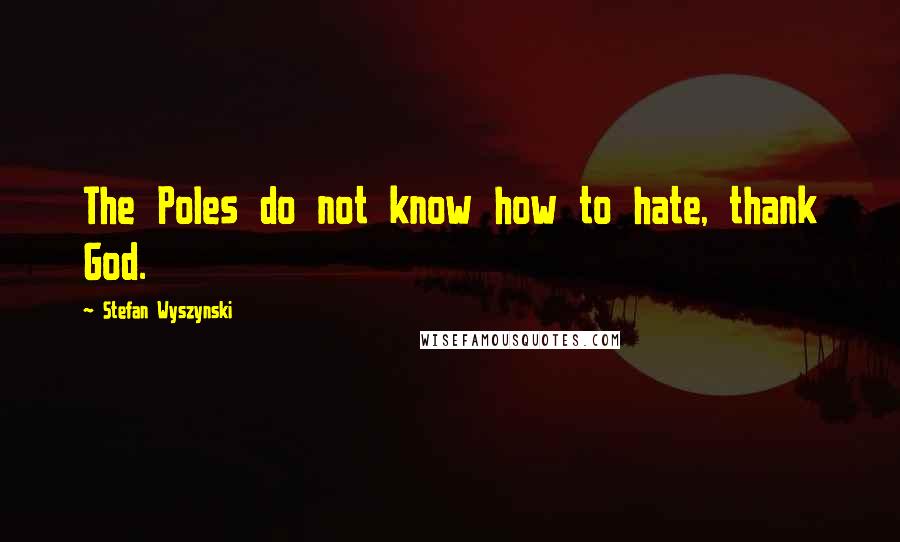 Stefan Wyszynski Quotes: The Poles do not know how to hate, thank God.