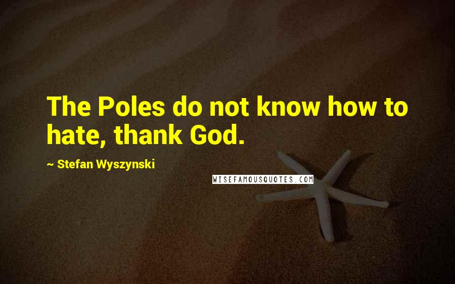 Stefan Wyszynski Quotes: The Poles do not know how to hate, thank God.