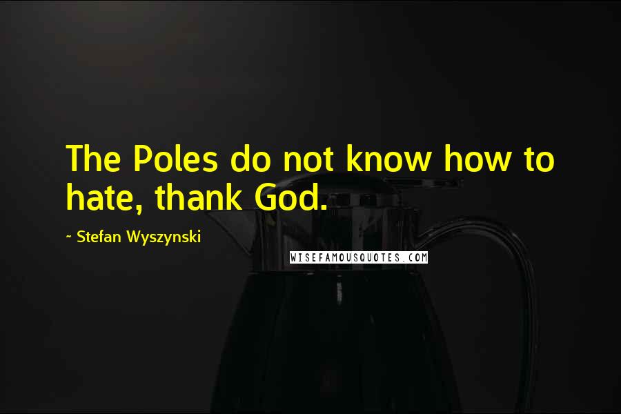 Stefan Wyszynski Quotes: The Poles do not know how to hate, thank God.