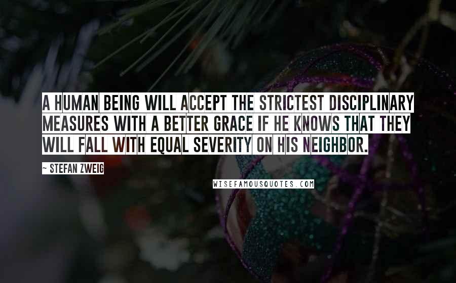 Stefan Zweig Quotes: A human being will accept the strictest disciplinary measures with a better grace if he knows that they will fall with equal severity on his neighbor.