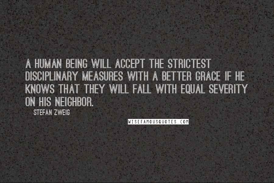 Stefan Zweig Quotes: A human being will accept the strictest disciplinary measures with a better grace if he knows that they will fall with equal severity on his neighbor.