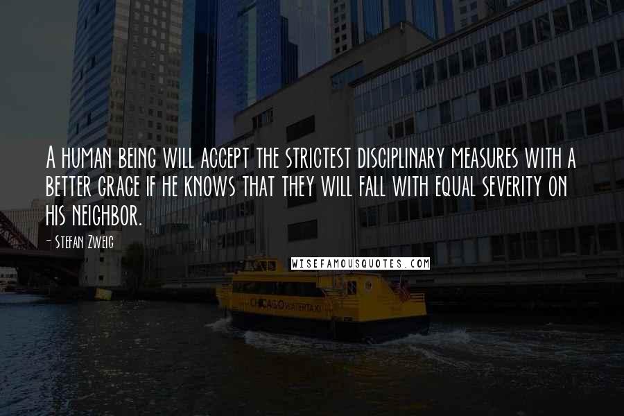 Stefan Zweig Quotes: A human being will accept the strictest disciplinary measures with a better grace if he knows that they will fall with equal severity on his neighbor.