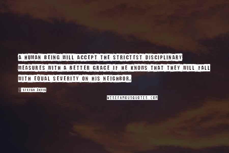 Stefan Zweig Quotes: A human being will accept the strictest disciplinary measures with a better grace if he knows that they will fall with equal severity on his neighbor.