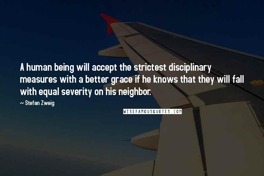 Stefan Zweig Quotes: A human being will accept the strictest disciplinary measures with a better grace if he knows that they will fall with equal severity on his neighbor.