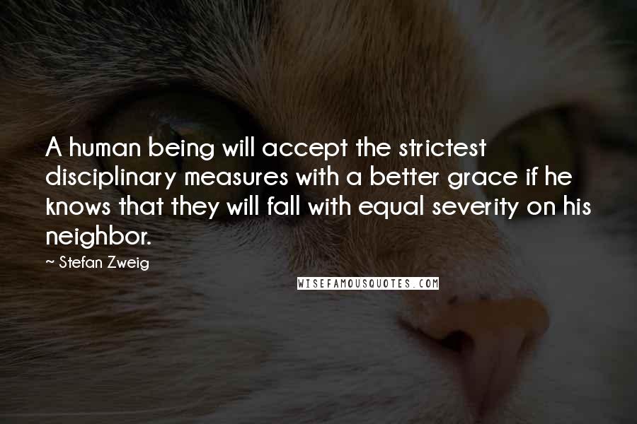 Stefan Zweig Quotes: A human being will accept the strictest disciplinary measures with a better grace if he knows that they will fall with equal severity on his neighbor.