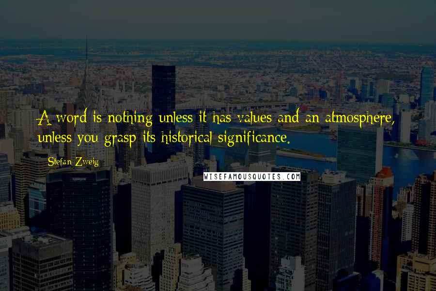 Stefan Zweig Quotes: A word is nothing unless it has values and an atmosphere, unless you grasp its historical significance.