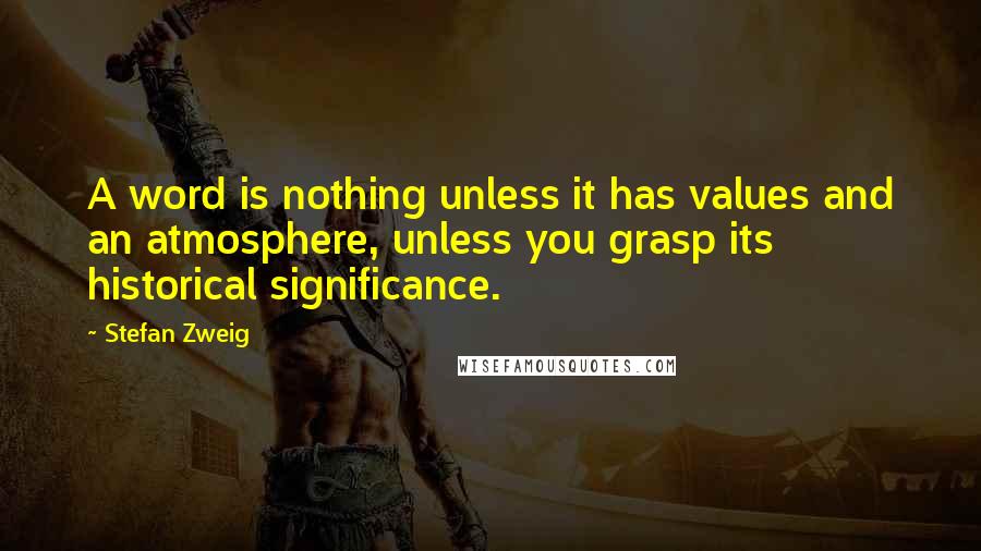 Stefan Zweig Quotes: A word is nothing unless it has values and an atmosphere, unless you grasp its historical significance.