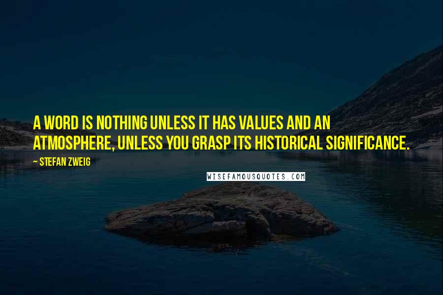 Stefan Zweig Quotes: A word is nothing unless it has values and an atmosphere, unless you grasp its historical significance.