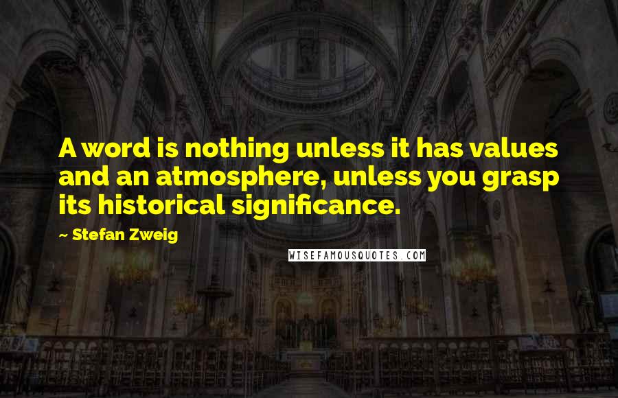 Stefan Zweig Quotes: A word is nothing unless it has values and an atmosphere, unless you grasp its historical significance.