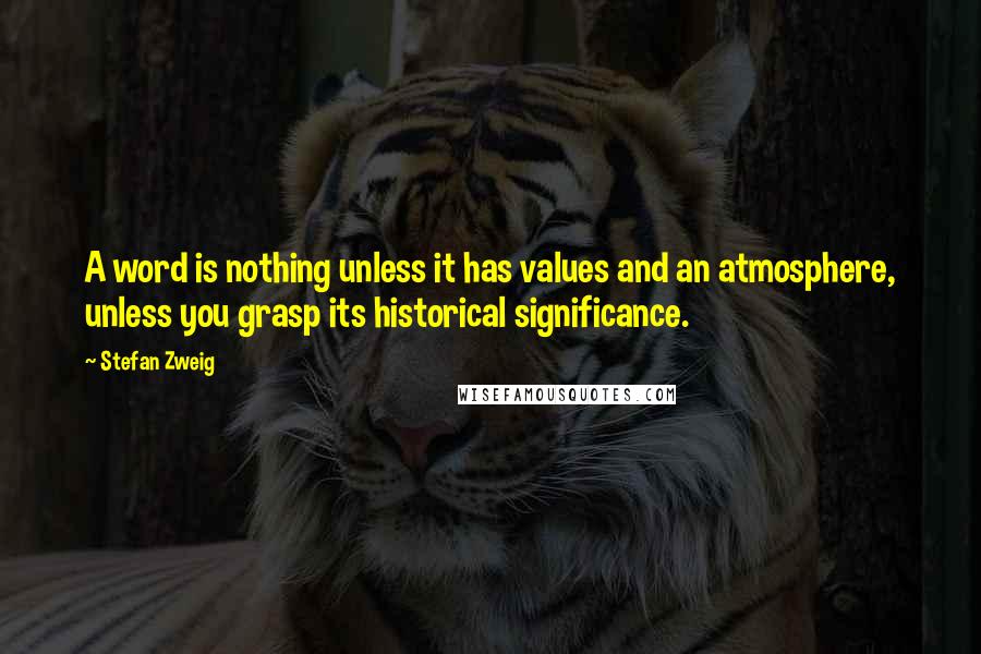 Stefan Zweig Quotes: A word is nothing unless it has values and an atmosphere, unless you grasp its historical significance.