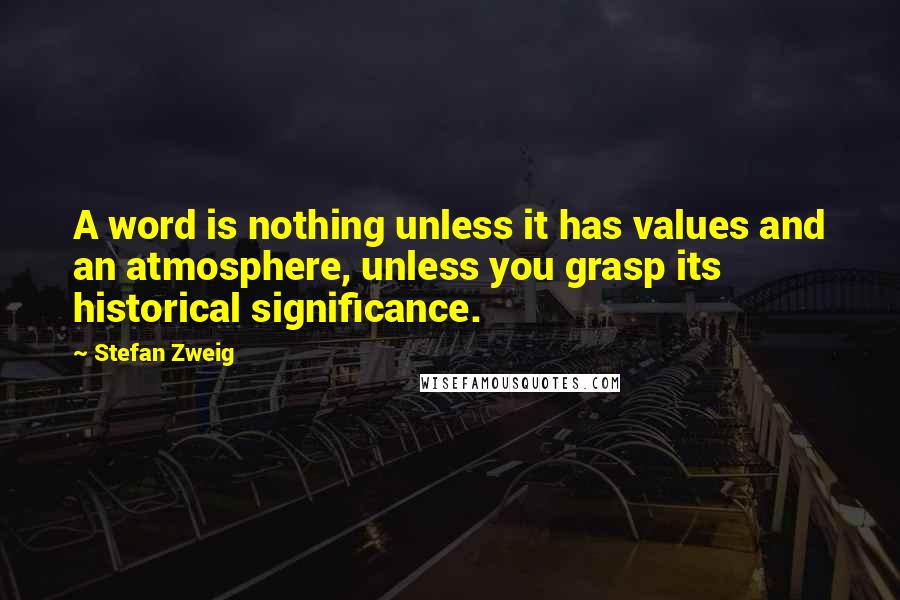 Stefan Zweig Quotes: A word is nothing unless it has values and an atmosphere, unless you grasp its historical significance.