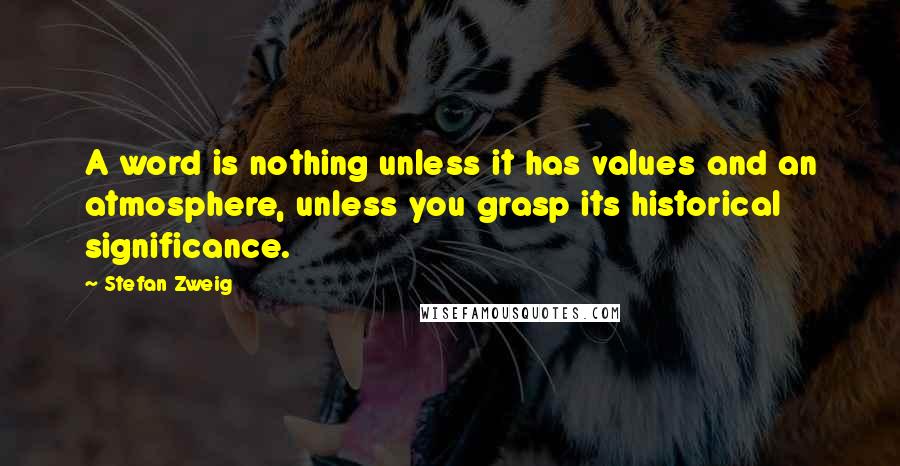 Stefan Zweig Quotes: A word is nothing unless it has values and an atmosphere, unless you grasp its historical significance.