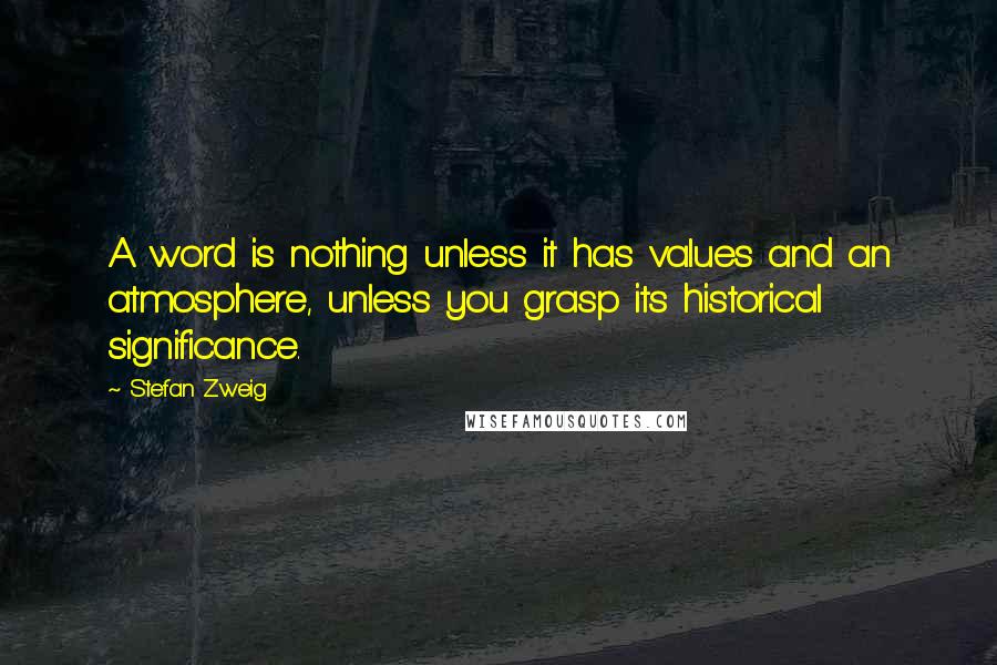 Stefan Zweig Quotes: A word is nothing unless it has values and an atmosphere, unless you grasp its historical significance.