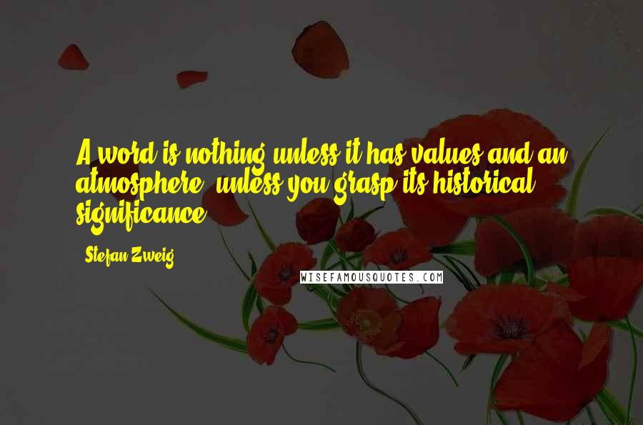 Stefan Zweig Quotes: A word is nothing unless it has values and an atmosphere, unless you grasp its historical significance.