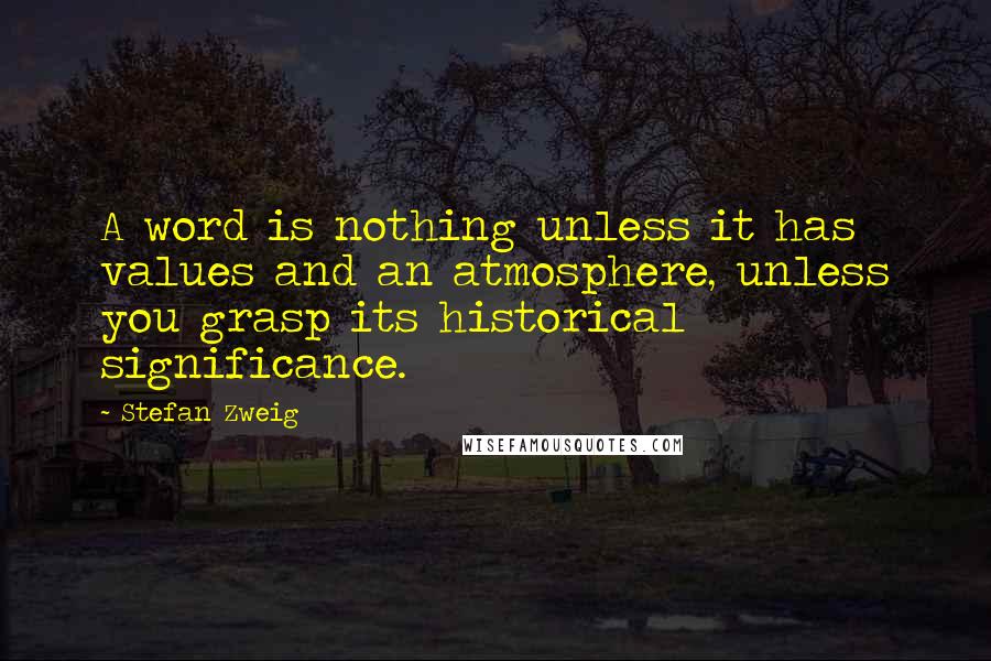 Stefan Zweig Quotes: A word is nothing unless it has values and an atmosphere, unless you grasp its historical significance.