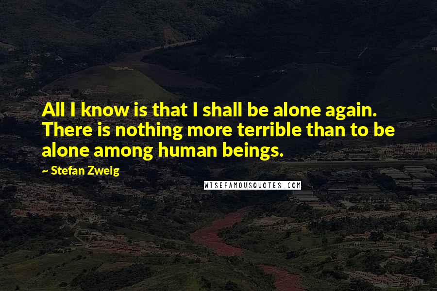 Stefan Zweig Quotes: All I know is that I shall be alone again. There is nothing more terrible than to be alone among human beings.