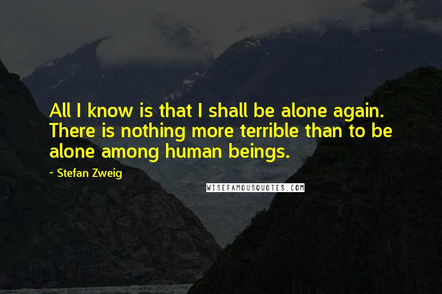 Stefan Zweig Quotes: All I know is that I shall be alone again. There is nothing more terrible than to be alone among human beings.