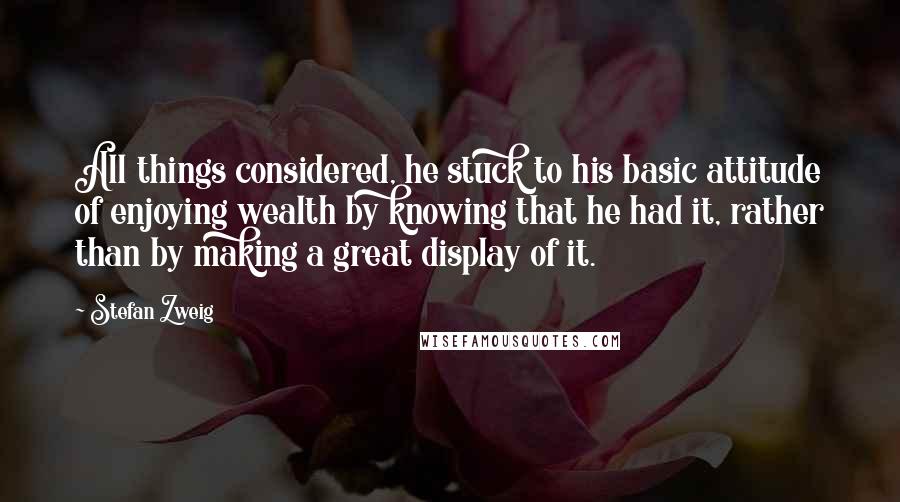 Stefan Zweig Quotes: All things considered, he stuck to his basic attitude of enjoying wealth by knowing that he had it, rather than by making a great display of it.