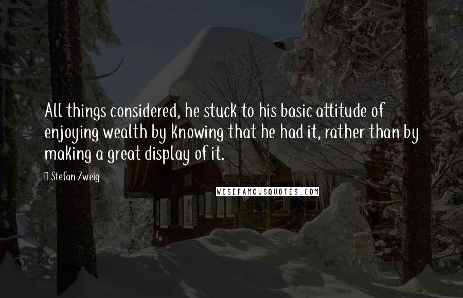 Stefan Zweig Quotes: All things considered, he stuck to his basic attitude of enjoying wealth by knowing that he had it, rather than by making a great display of it.