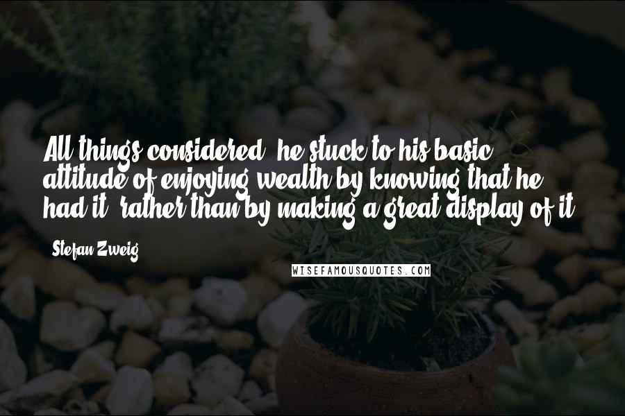 Stefan Zweig Quotes: All things considered, he stuck to his basic attitude of enjoying wealth by knowing that he had it, rather than by making a great display of it.