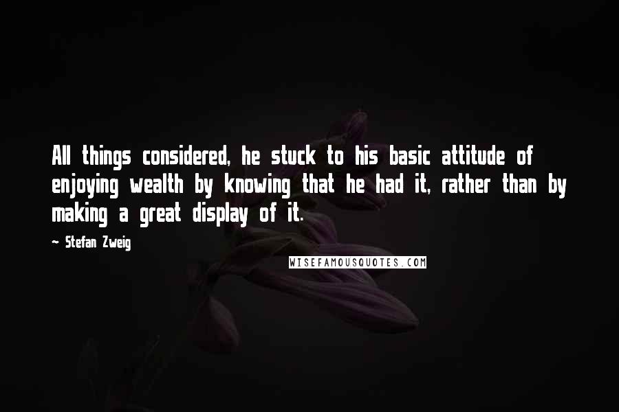 Stefan Zweig Quotes: All things considered, he stuck to his basic attitude of enjoying wealth by knowing that he had it, rather than by making a great display of it.