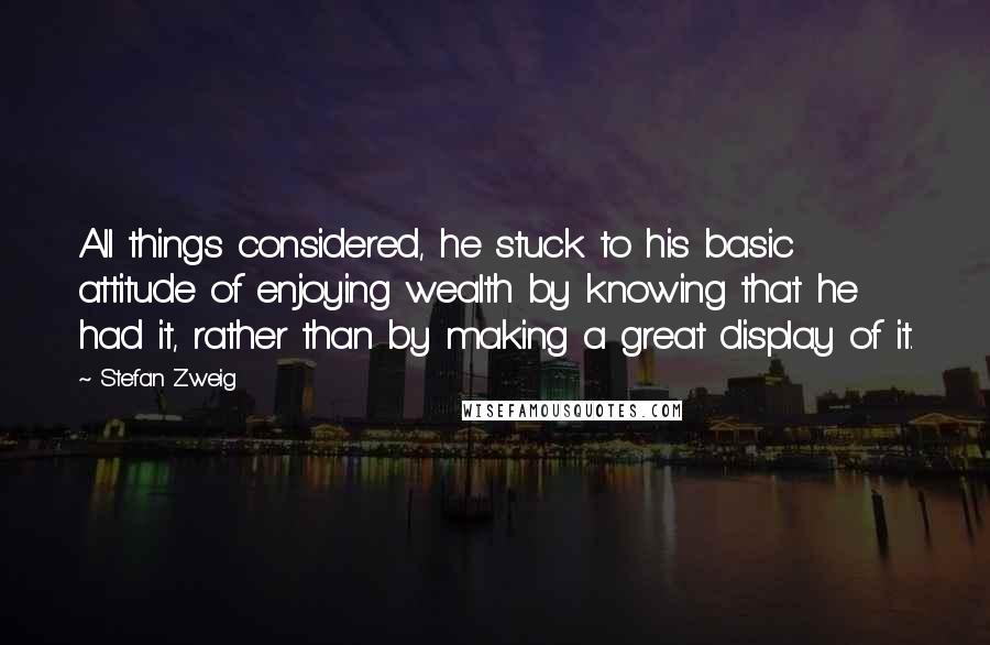 Stefan Zweig Quotes: All things considered, he stuck to his basic attitude of enjoying wealth by knowing that he had it, rather than by making a great display of it.