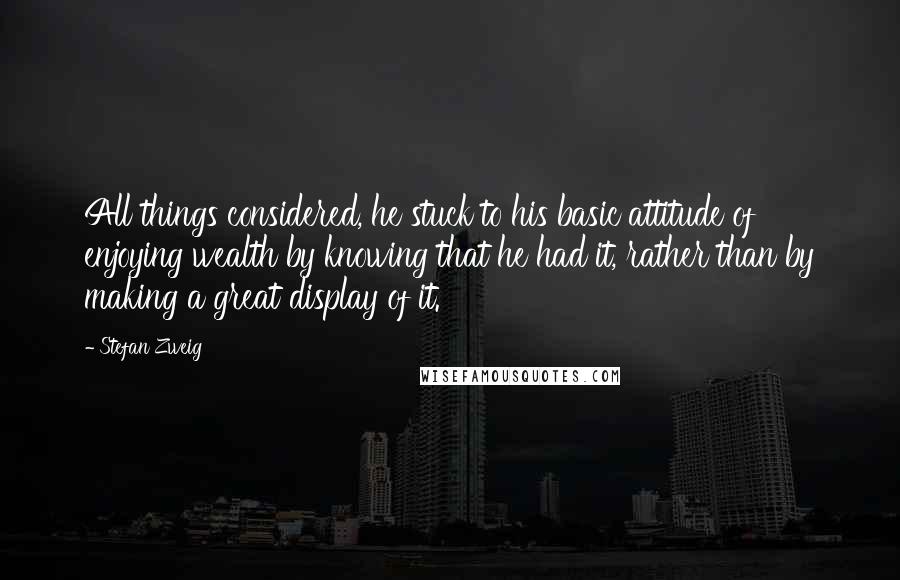 Stefan Zweig Quotes: All things considered, he stuck to his basic attitude of enjoying wealth by knowing that he had it, rather than by making a great display of it.