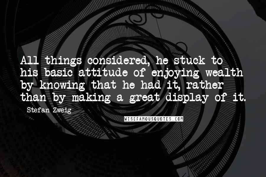 Stefan Zweig Quotes: All things considered, he stuck to his basic attitude of enjoying wealth by knowing that he had it, rather than by making a great display of it.
