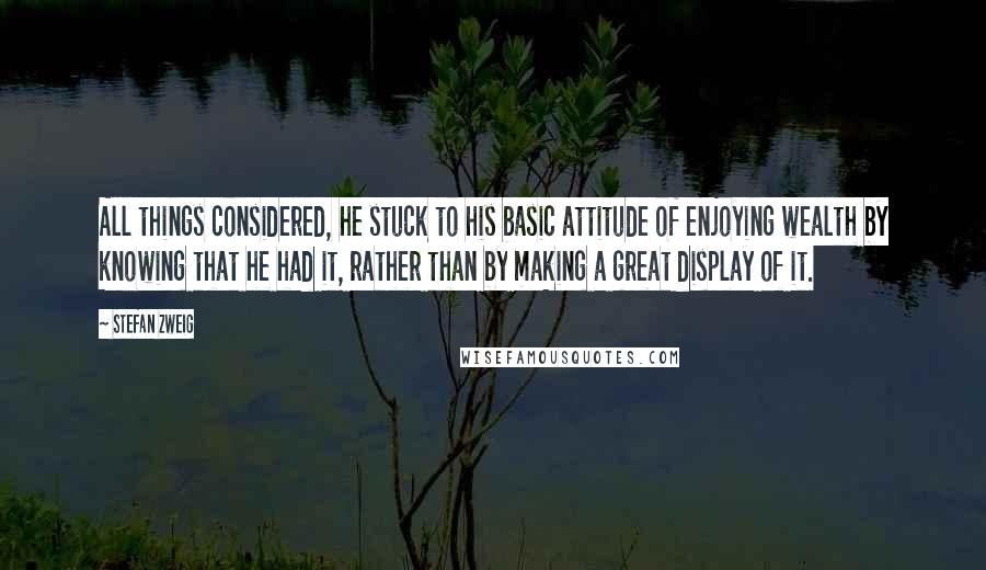 Stefan Zweig Quotes: All things considered, he stuck to his basic attitude of enjoying wealth by knowing that he had it, rather than by making a great display of it.
