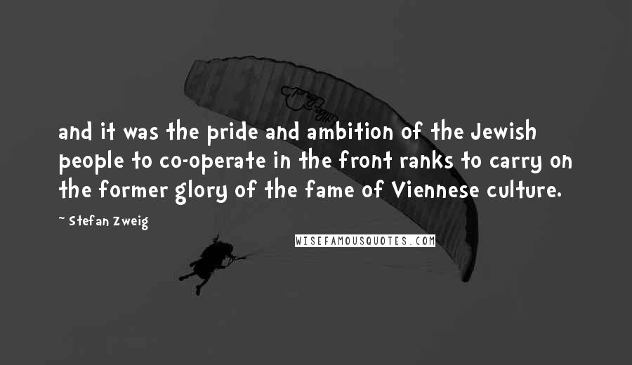 Stefan Zweig Quotes: and it was the pride and ambition of the Jewish people to co-operate in the front ranks to carry on the former glory of the fame of Viennese culture.