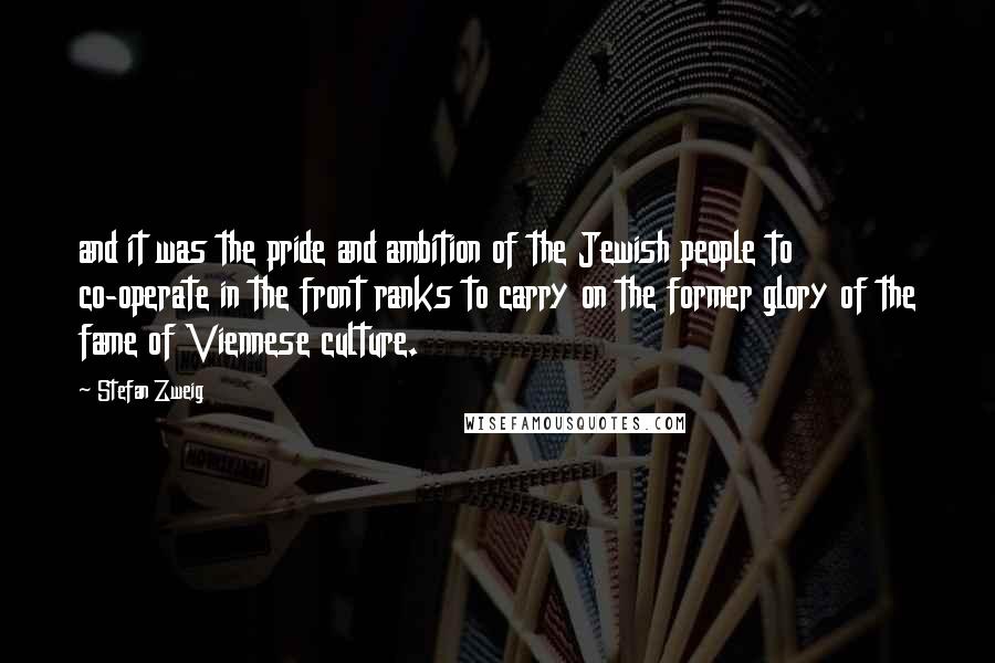 Stefan Zweig Quotes: and it was the pride and ambition of the Jewish people to co-operate in the front ranks to carry on the former glory of the fame of Viennese culture.