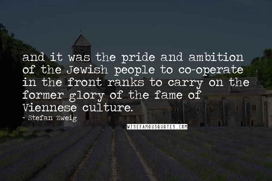 Stefan Zweig Quotes: and it was the pride and ambition of the Jewish people to co-operate in the front ranks to carry on the former glory of the fame of Viennese culture.