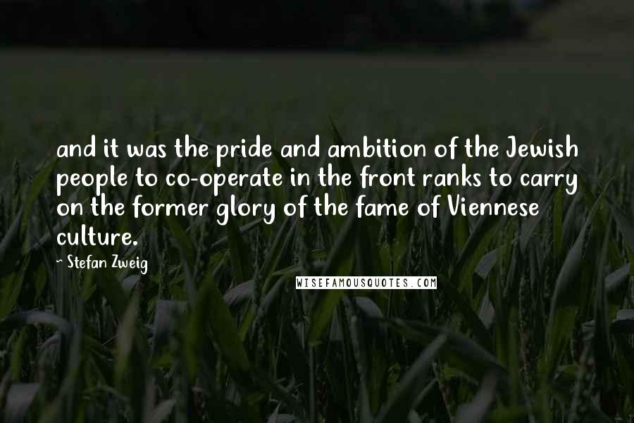 Stefan Zweig Quotes: and it was the pride and ambition of the Jewish people to co-operate in the front ranks to carry on the former glory of the fame of Viennese culture.