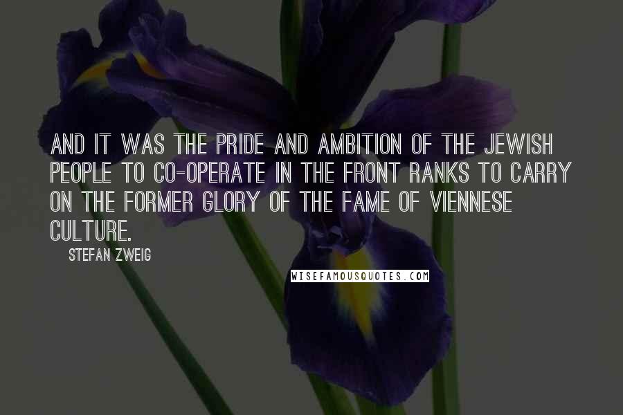 Stefan Zweig Quotes: and it was the pride and ambition of the Jewish people to co-operate in the front ranks to carry on the former glory of the fame of Viennese culture.