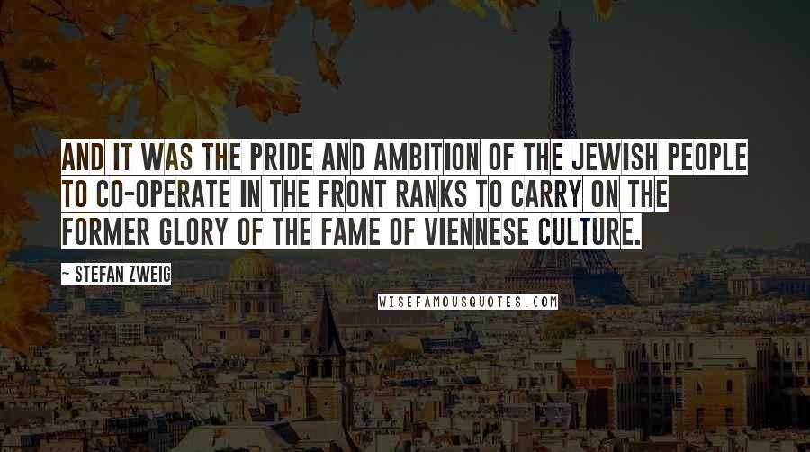 Stefan Zweig Quotes: and it was the pride and ambition of the Jewish people to co-operate in the front ranks to carry on the former glory of the fame of Viennese culture.