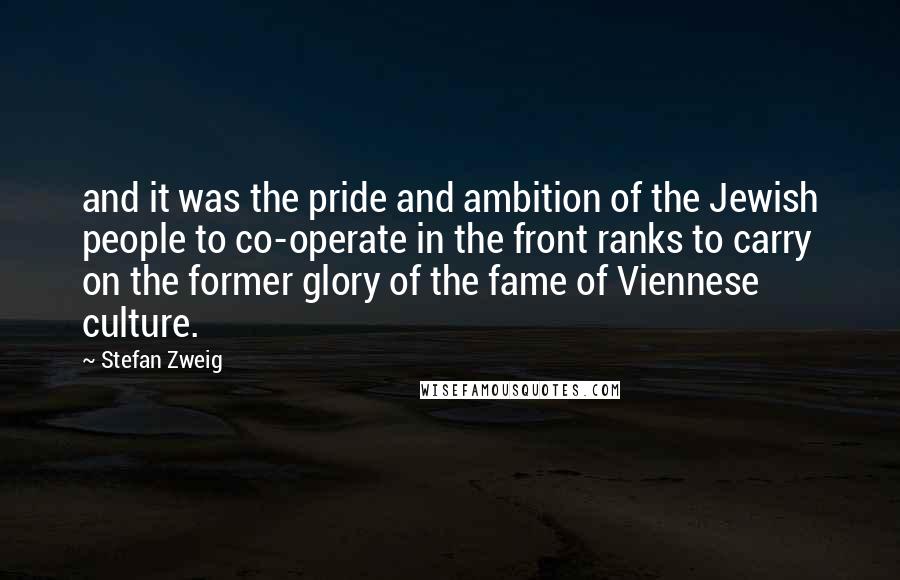 Stefan Zweig Quotes: and it was the pride and ambition of the Jewish people to co-operate in the front ranks to carry on the former glory of the fame of Viennese culture.