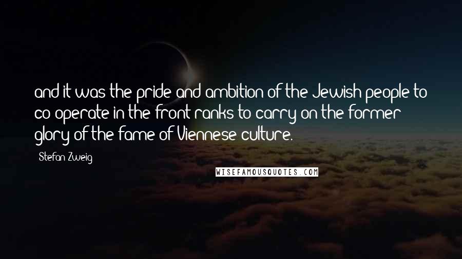 Stefan Zweig Quotes: and it was the pride and ambition of the Jewish people to co-operate in the front ranks to carry on the former glory of the fame of Viennese culture.