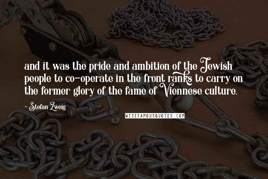 Stefan Zweig Quotes: and it was the pride and ambition of the Jewish people to co-operate in the front ranks to carry on the former glory of the fame of Viennese culture.