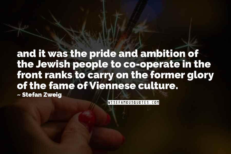 Stefan Zweig Quotes: and it was the pride and ambition of the Jewish people to co-operate in the front ranks to carry on the former glory of the fame of Viennese culture.