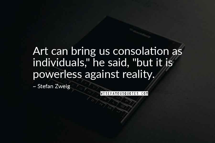 Stefan Zweig Quotes: Art can bring us consolation as individuals," he said, "but it is powerless against reality.