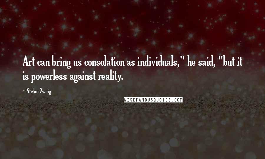 Stefan Zweig Quotes: Art can bring us consolation as individuals," he said, "but it is powerless against reality.