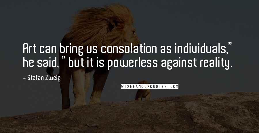 Stefan Zweig Quotes: Art can bring us consolation as individuals," he said, "but it is powerless against reality.