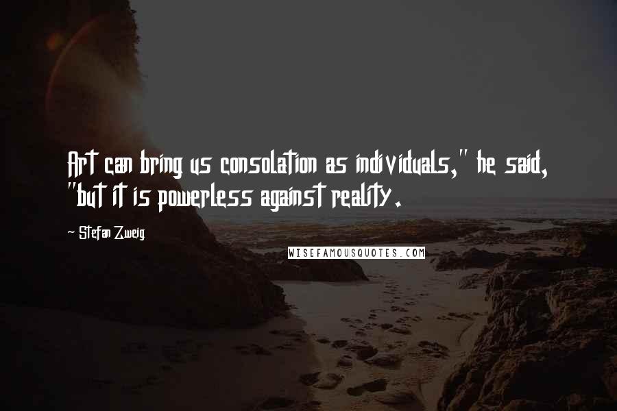 Stefan Zweig Quotes: Art can bring us consolation as individuals," he said, "but it is powerless against reality.