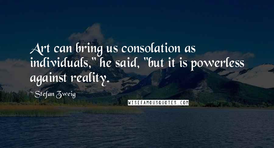 Stefan Zweig Quotes: Art can bring us consolation as individuals," he said, "but it is powerless against reality.