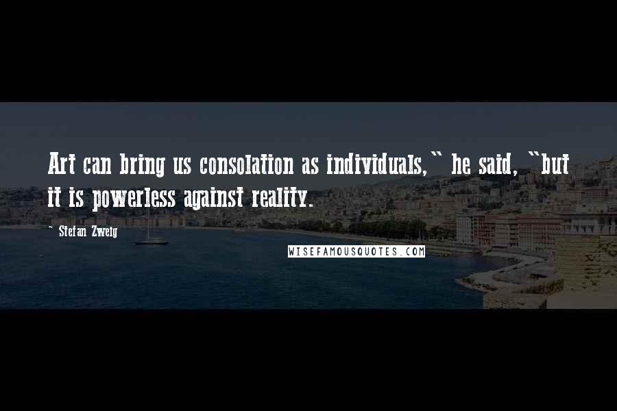 Stefan Zweig Quotes: Art can bring us consolation as individuals," he said, "but it is powerless against reality.
